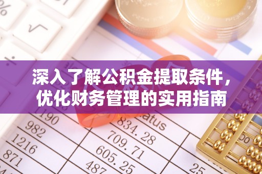 周口深入了解公积金提取条件，优化财务管理的实用指南