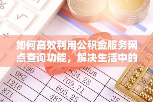 周口如何高效利用公积金服务网点查询功能，解决生活中的资金难题