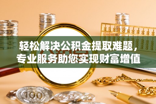 周口轻松解决公积金提取难题，专业服务助您实现财富增值——代办公积金提取