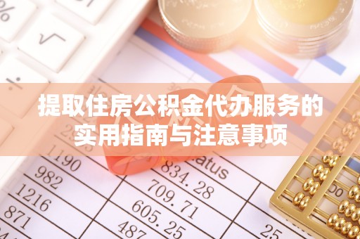 周口提取住房公积金代办服务的实用指南与注意事项