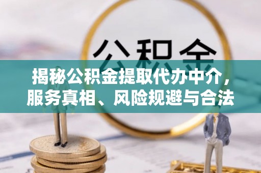 周口揭秘公积金提取代办中介，服务真相、风险规避与合法途径