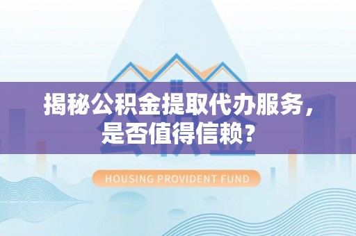 周口揭秘公积金提取代办服务，是否值得信赖？