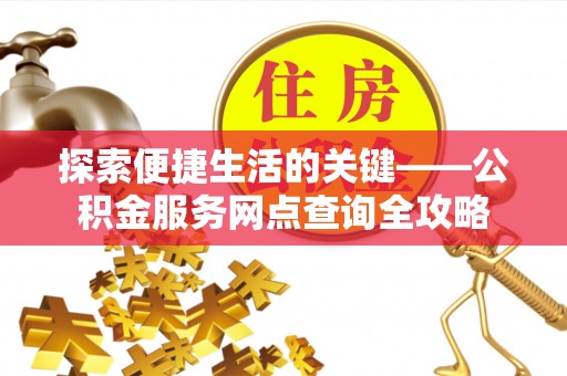 周口探索便捷生活的关键——公积金服务网点查询全攻略