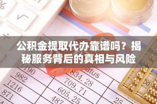 周口公积金提取代办靠谱吗？揭秘服务背后的真相与风险