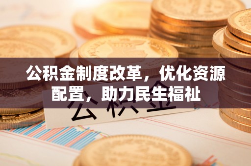 周口公积金制度改革，优化资源配置，助力民生福祉