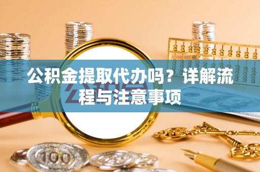 周口公积金提取代办吗？详解流程与注意事项