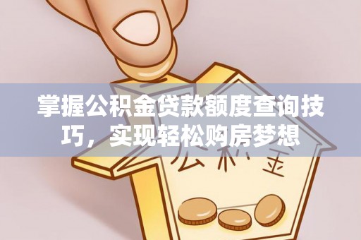 周口掌握公积金贷款额度查询技巧，实现轻松购房梦想