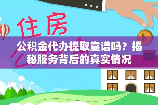 周口公积金代办提取靠谱吗？揭秘服务背后的真实情况
