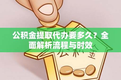 周口公积金提取代办要多久？全面解析流程与时效