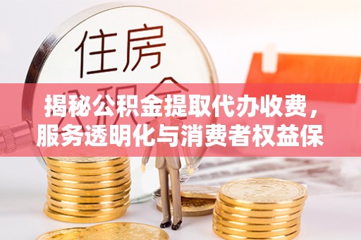 周口揭秘公积金提取代办收费，服务透明化与消费者权益保障