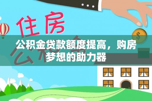 周口公积金贷款额度提高，购房梦想的助力器