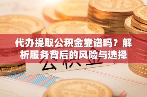 周口代办提取公积金靠谱吗？解析服务背后的风险与选择