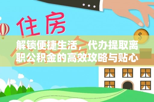 周口解锁便捷生活，代办提取离职公积金的高效攻略与贴心建议