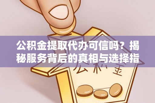 周口公积金提取代办可信吗？揭秘服务背后的真相与选择指南