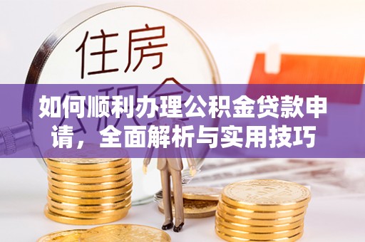 周口如何顺利办理公积金贷款申请，全面解析与实用技巧