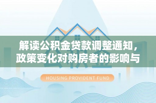 周口解读公积金贷款调整通知，政策变化对购房者的影响与应对策略