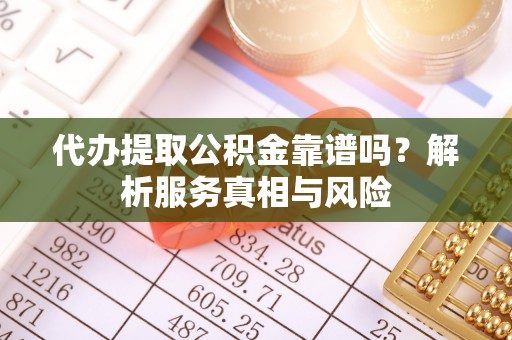 周口代办提取公积金靠谱吗？解析服务真相与风险