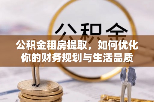周口公积金租房提取，如何优化你的财务规划与生活品质