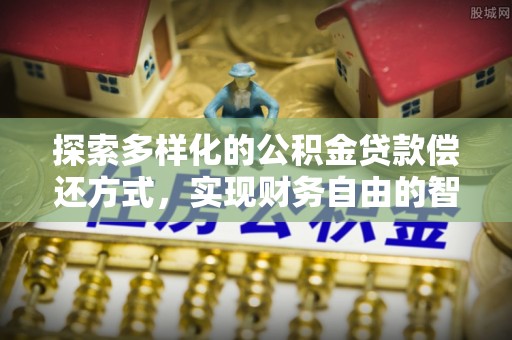 周口探索多样化的公积金贷款偿还方式，实现财务自由的智慧选择