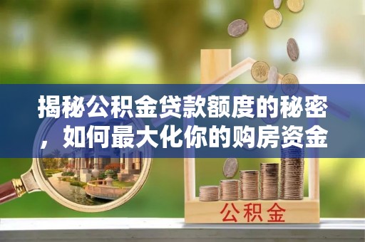 周口揭秘公积金贷款额度的秘密，如何最大化你的购房资金