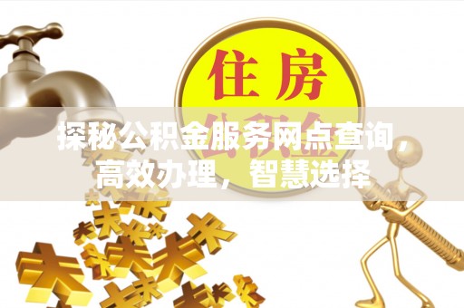 周口探秘公积金服务网点查询，高效办理，智慧选择