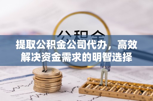 周口提取公积金公司代办，高效解决资金需求的明智选择