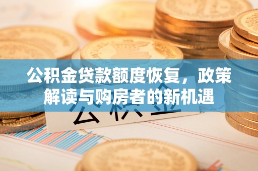周口公积金贷款额度恢复，政策解读与购房者的新机遇
