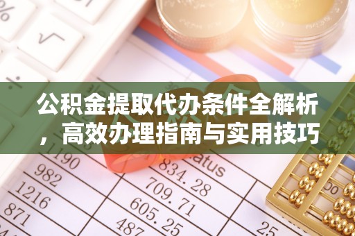 周口公积金提取代办条件全解析，高效办理指南与实用技巧