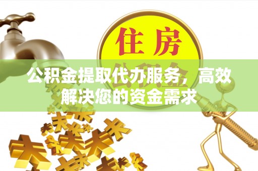 周口公积金提取代办服务，高效解决您的资金需求