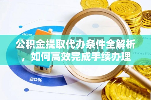 周口公积金提取代办条件全解析，如何高效完成手续办理