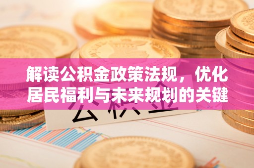 周口解读公积金政策法规，优化居民福利与未来规划的关键