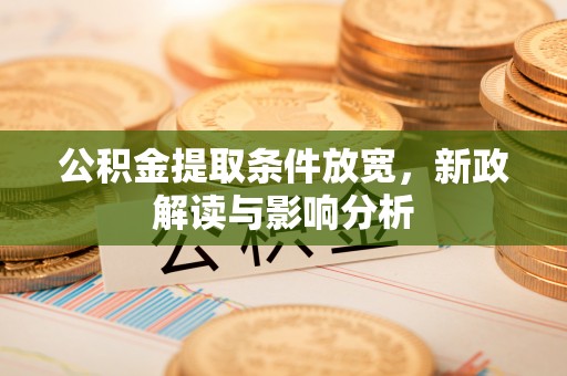 周口公积金提取条件放宽，新政解读与影响分析
