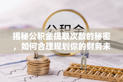 周口揭秘公积金提取次数的秘密，如何合理规划你的财务未来