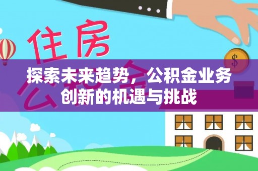 周口探索未来趋势，公积金业务创新的机遇与挑战