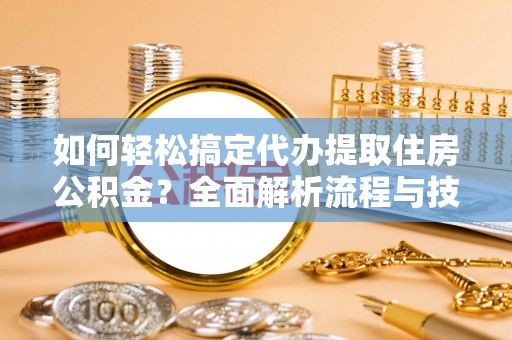 周口如何轻松搞定代办提取住房公积金？全面解析流程与技巧