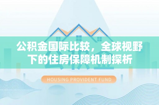 周口公积金国际比较，全球视野下的住房保障机制探析