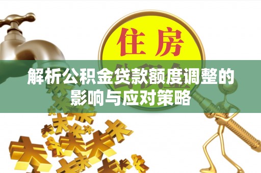 周口解析公积金贷款额度调整的影响与应对策略