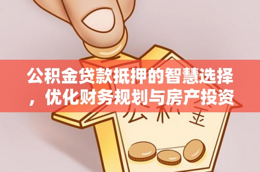 周口公积金贷款抵押的智慧选择，优化财务规划与房产投资