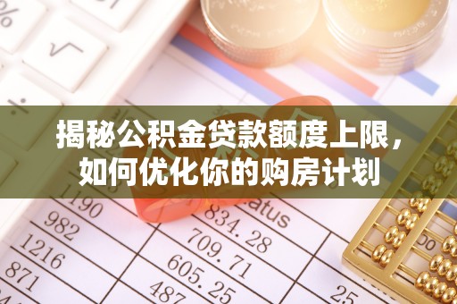 周口揭秘公积金贷款额度上限，如何优化你的购房计划