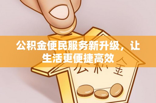 周口公积金便民服务新升级，让生活更便捷高效
