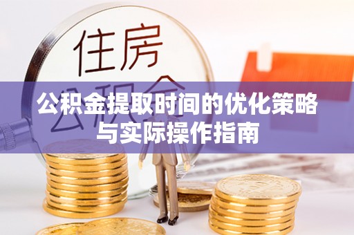 周口公积金提取时间的优化策略与实际操作指南