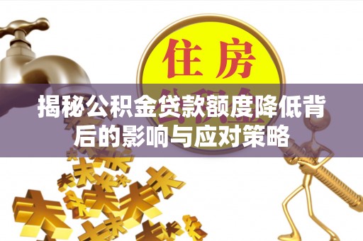 周口揭秘公积金贷款额度降低背后的影响与应对策略