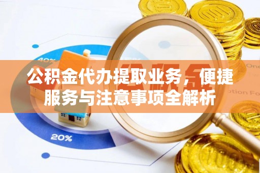 周口公积金代办提取业务，便捷服务与注意事项全解析