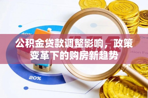 周口公积金贷款调整影响，政策变革下的购房新趋势