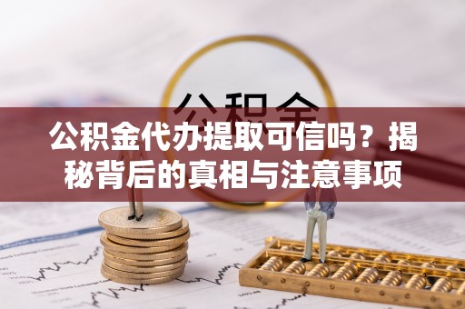 周口公积金代办提取可信吗？揭秘背后的真相与注意事项