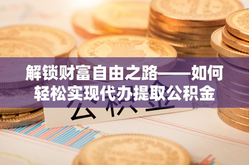周口解锁财富自由之路——如何轻松实现代办提取公积金