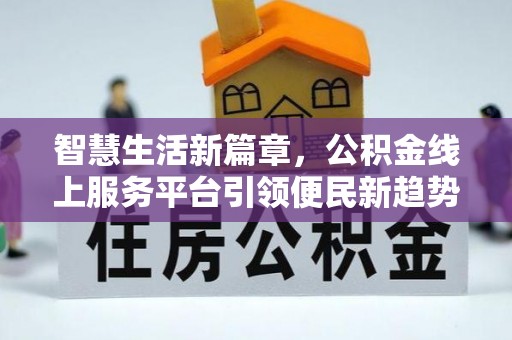 周口智慧生活新篇章，公积金线上服务平台引领便民新趋势
