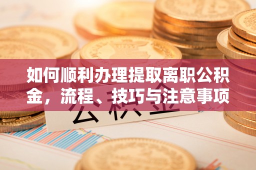 周口如何顺利办理提取离职公积金，流程、技巧与注意事项全解析