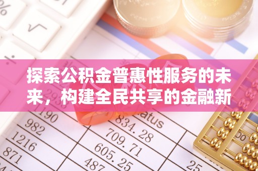 周口探索公积金普惠性服务的未来，构建全民共享的金融新生态