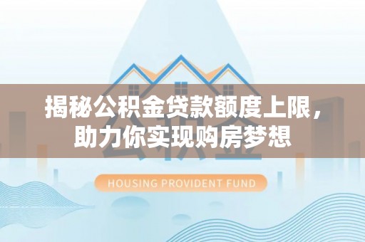 周口揭秘公积金贷款额度上限，助力你实现购房梦想